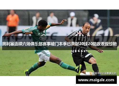奥利塞连续六场俱乐部赛事破门本季已贡献20球20助攻表现惊艳