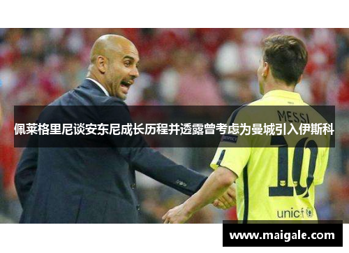 佩莱格里尼谈安东尼成长历程并透露曾考虑为曼城引入伊斯科