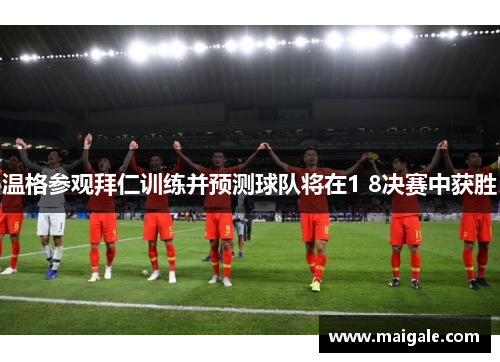 温格参观拜仁训练并预测球队将在1 8决赛中获胜