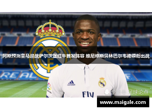 阿斯预测皇马迎战萨尔茨堡红牛首发阵容 维尼修斯贝林巴尔韦德领衔出战