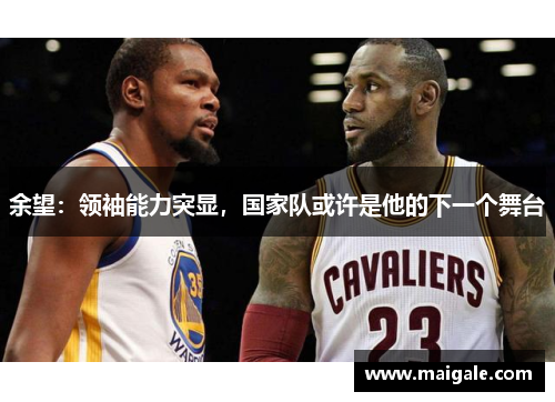 余望：领袖能力突显，国家队或许是他的下一个舞台